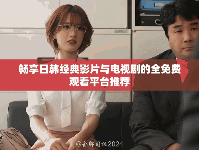 畅享日韩经典影片与电视剧的全免费观看平台推荐