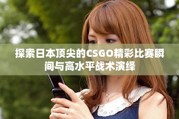 探索日本顶尖的CSGO精彩比赛瞬间与高水平战术演绎