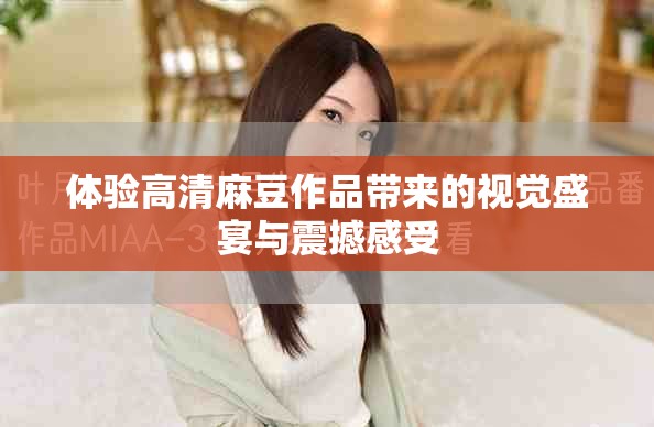 体验高清麻豆作品带来的视觉盛宴与震撼感受