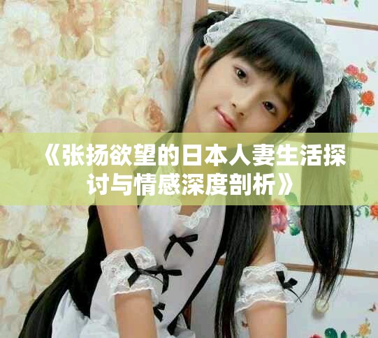 《张扬欲望的日本人妻生活探讨与情感深度剖析》