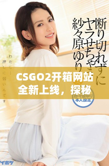 CSGO2开箱网站全新上线，探秘游戏内珍贵物品获取方式