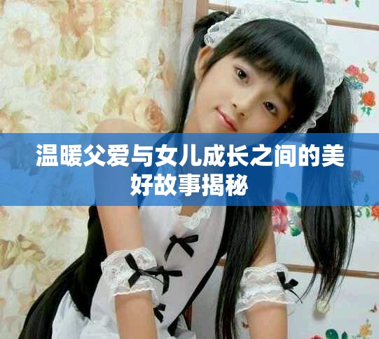 温暖父爱与女儿成长之间的美好故事揭秘
