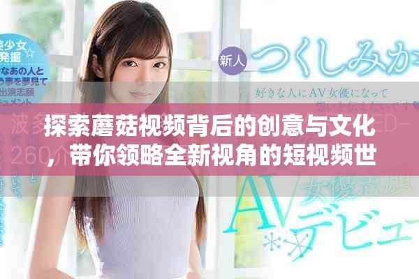 探索蘑菇视频背后的创意与文化，带你领略全新视角的短视频世界