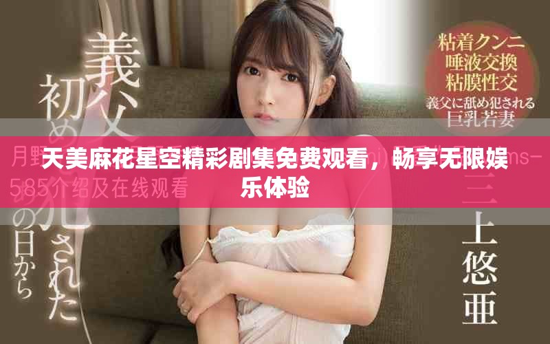 天美麻花星空精彩剧集免费观看，畅享无限娱乐体验