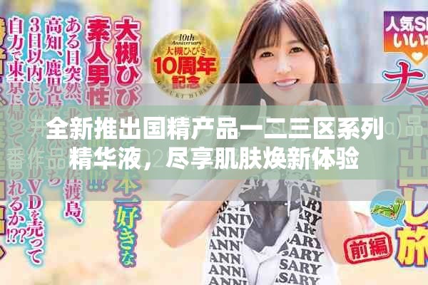 全新推出国精产品一二三区系列精华液，尽享肌肤焕新体验