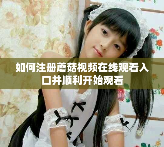 如何注册蘑菇视频在线观看入口并顺利开始观看