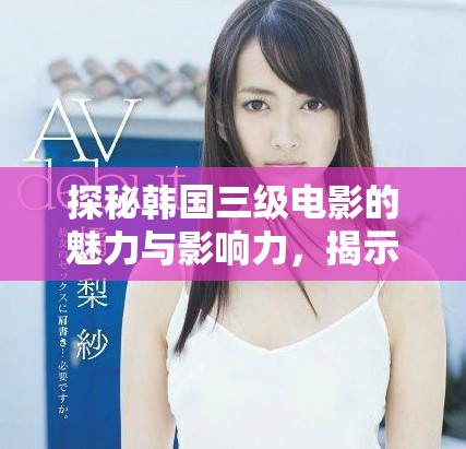 探秘韩国三级电影的魅力与影响力，揭示其背后的文化现象
