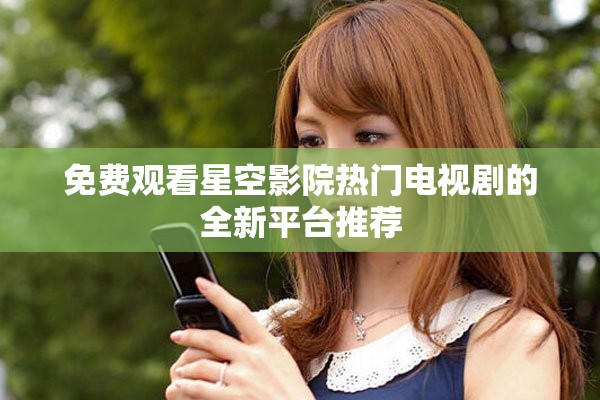 免费观看星空影院热门电视剧的全新平台推荐