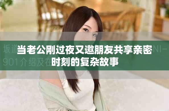 当老公刚过夜又邀朋友共享亲密时刻的复杂故事