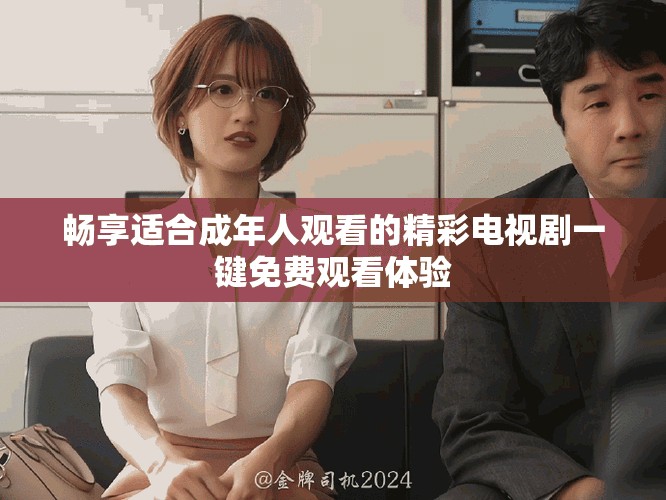 畅享适合成年人观看的精彩电视剧一键免费观看体验