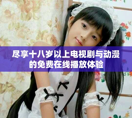 尽享十八岁以上电视剧与动漫的免费在线播放体验