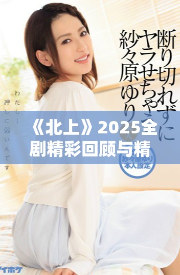《北上》2025全剧精彩回顾与精彩片段观看指南