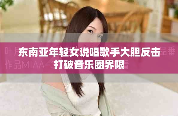 东南亚年轻女说唱歌手大胆反击打破音乐圈界限