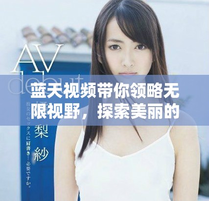 蓝天视频带你领略无限视野，探索美丽的自然与人文风光