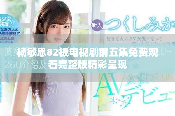 杨敏思82板电视剧前五集免费观看完整版精彩呈现