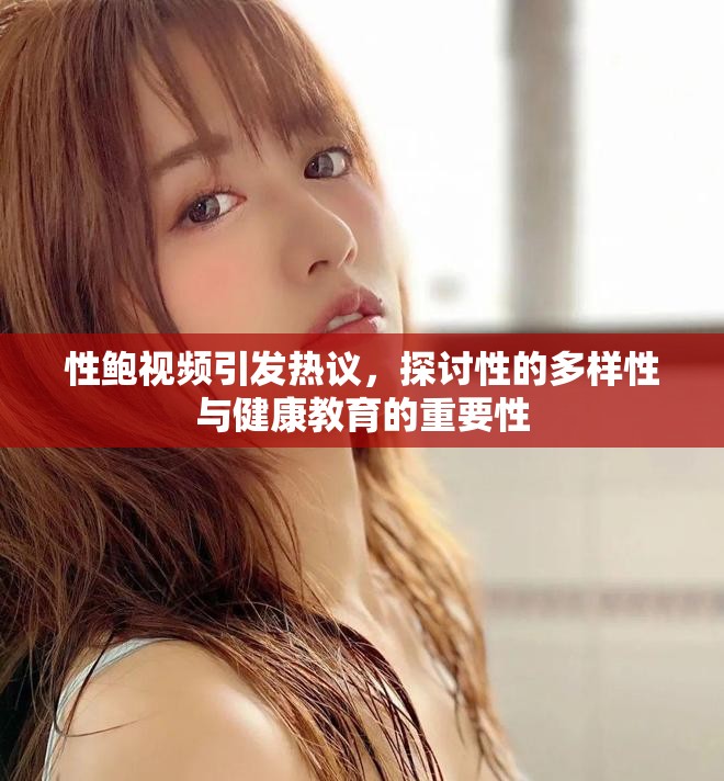 性鲍视频引发热议，探讨性的多样性与健康教育的重要性
