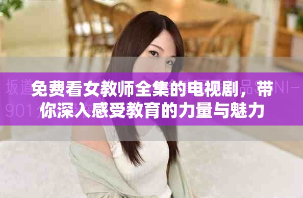 免费看女教师全集的电视剧，带你深入感受教育的力量与魅力