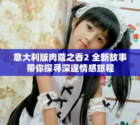 意大利版肉蔻之香2 全新故事带你探寻深邃情感旅程