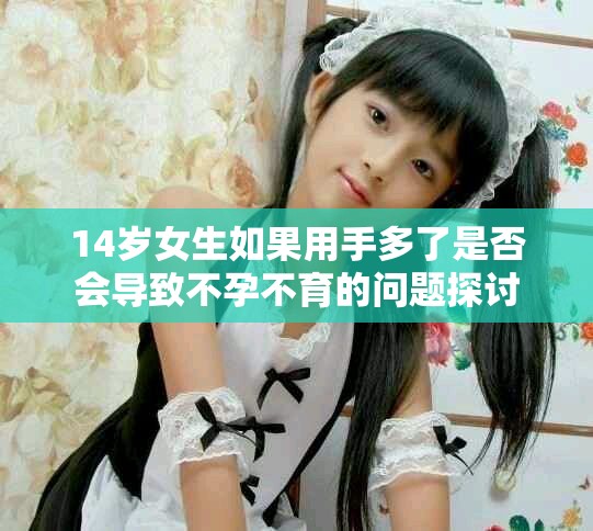 14岁女生如果用手多了是否会导致不孕不育的问题探讨