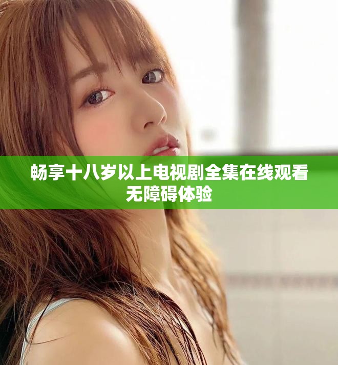 畅享十八岁以上电视剧全集在线观看无障碍体验