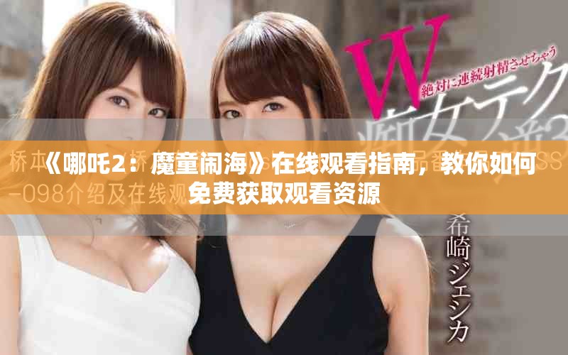 《哪吒2：魔童闹海》在线观看指南，教你如何免费获取观看资源