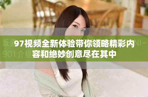 97视频全新体验带你领略精彩内容和绝妙创意尽在其中