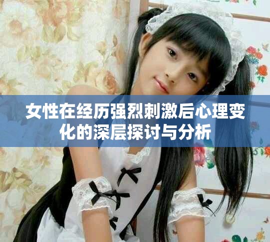女性在经历强烈刺激后心理变化的深层探讨与分析