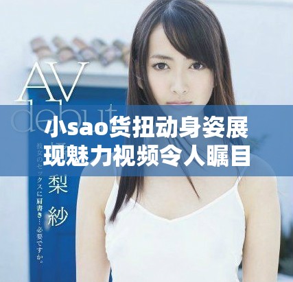 小sao货扭动身姿展现魅力视频令人瞩目不容错过