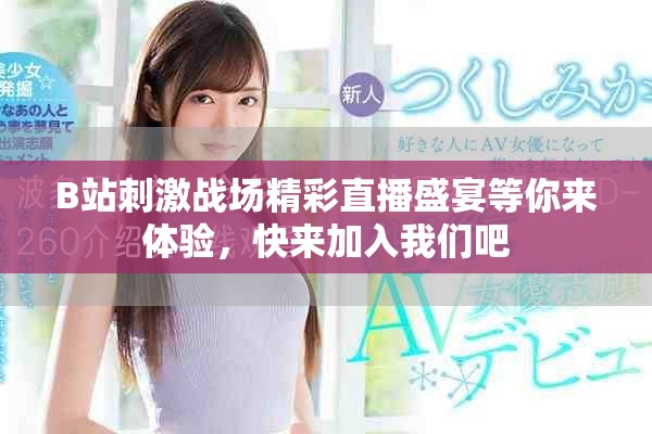B站刺激战场精彩直播盛宴等你来体验，快来加入我们吧