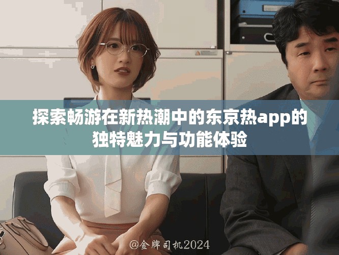探索畅游在新热潮中的东京热app的独特魅力与功能体验