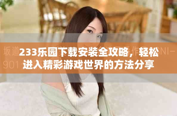 233乐园下载安装全攻略，轻松进入精彩游戏世界的方法分享