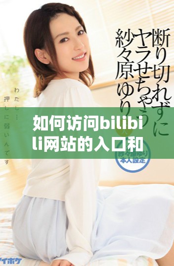 如何访问bilibili网站的入口和使用指南