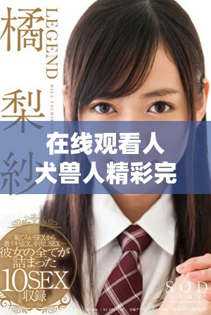 在线观看人犬兽人精彩完整版，畅享全新视听体验