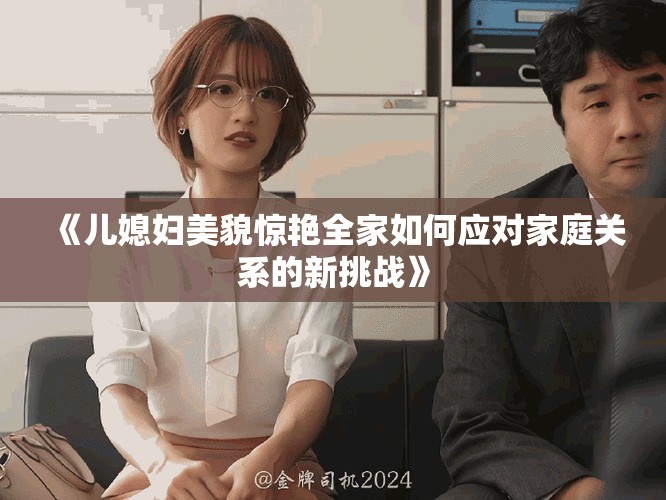 《儿媳妇美貌惊艳全家如何应对家庭关系的新挑战》