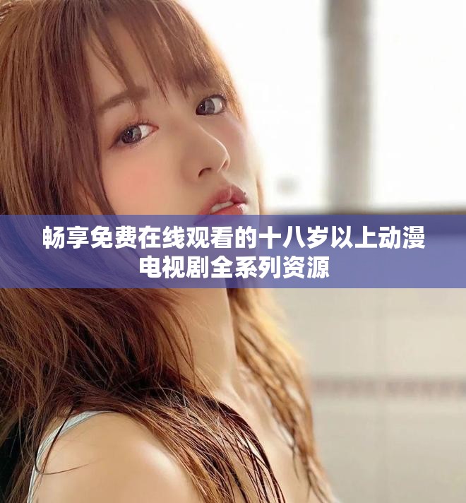 畅享免费在线观看的十八岁以上动漫电视剧全系列资源