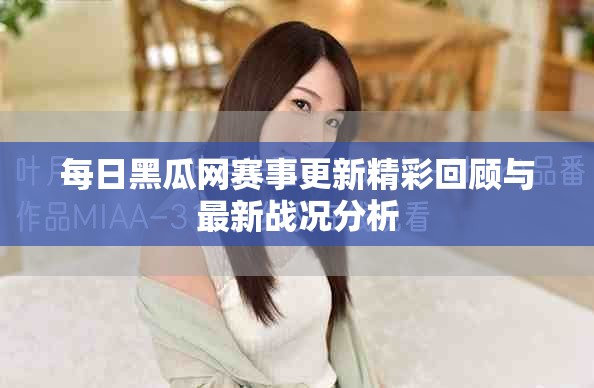 每日黑瓜网赛事更新精彩回顾与最新战况分析