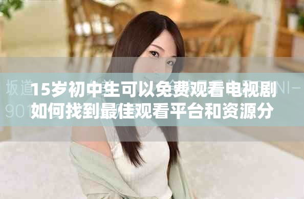 15岁初中生可以免费观看电视剧如何找到最佳观看平台和资源分享