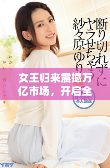 女王归来震撼万亿市场，开启全新财富时代的新篇章