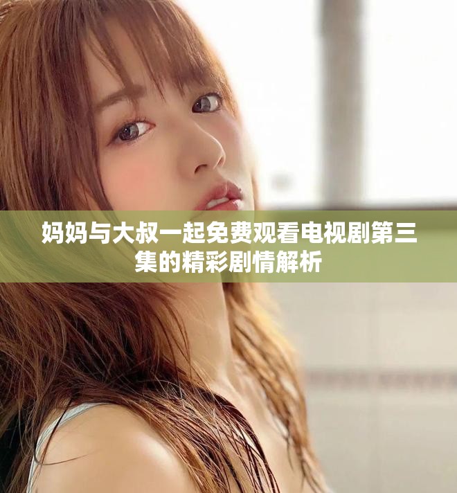 妈妈与大叔一起免费观看电视剧第三集的精彩剧情解析