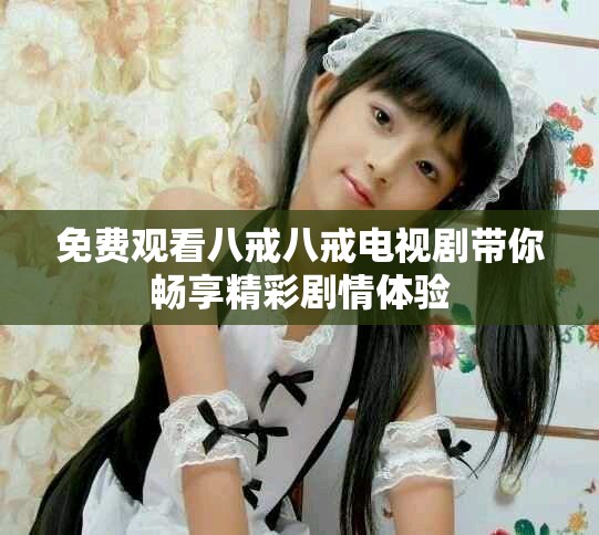 免费观看八戒八戒电视剧带你畅享精彩剧情体验