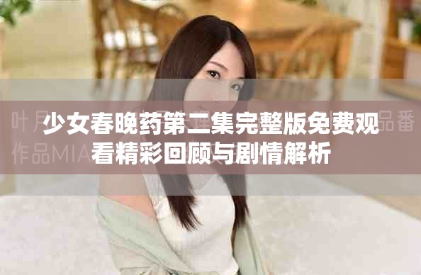 少女春晚药第二集完整版免费观看精彩回顾与剧情解析