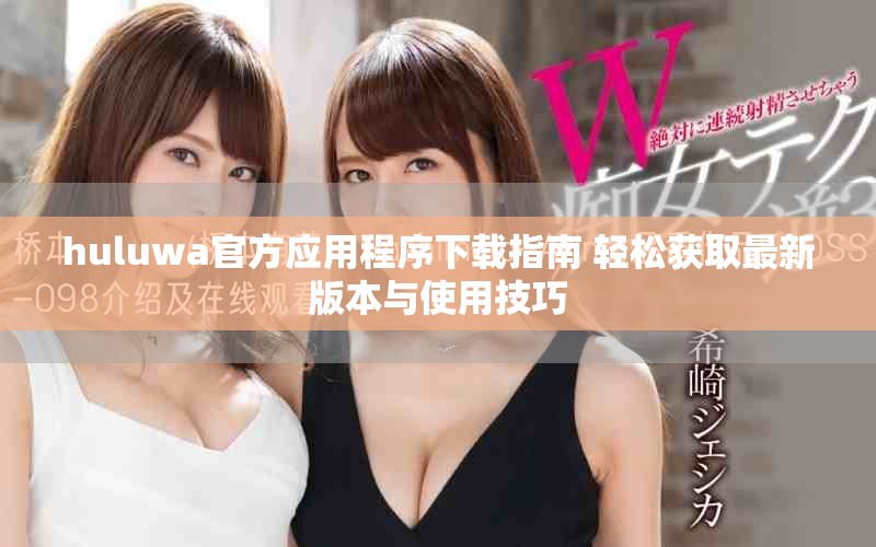 huluwa官方应用程序下载指南 轻松获取最新版本与使用技巧