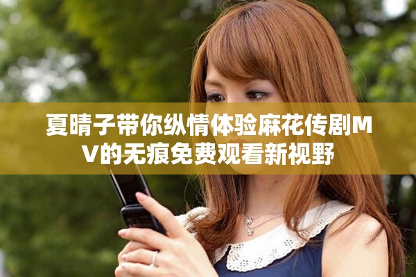 夏晴子带你纵情体验麻花传剧MV的无痕免费观看新视野