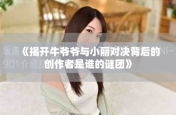 《揭开牛爷爷与小丽对决背后的创作者是谁的谜团》