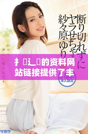 扌喿辶畐的资料网站链接提供了丰富的信息和资源
