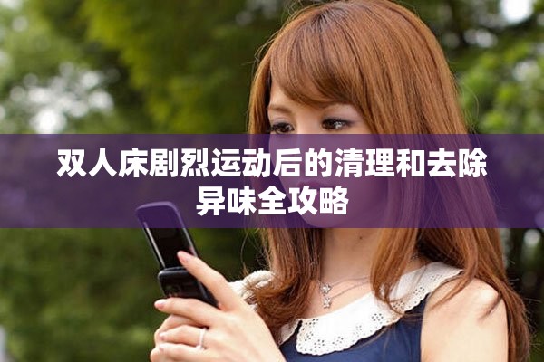 双人床剧烈运动后的清理和去除异味全攻略