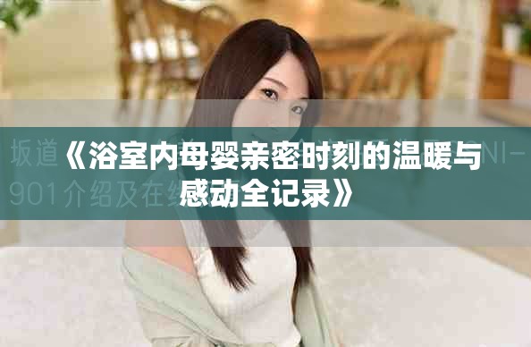 《浴室内母婴亲密时刻的温暖与感动全记录》