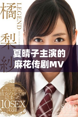 夏晴子主演的麻花传剧MV实现无痕免费观看活动引发热潮