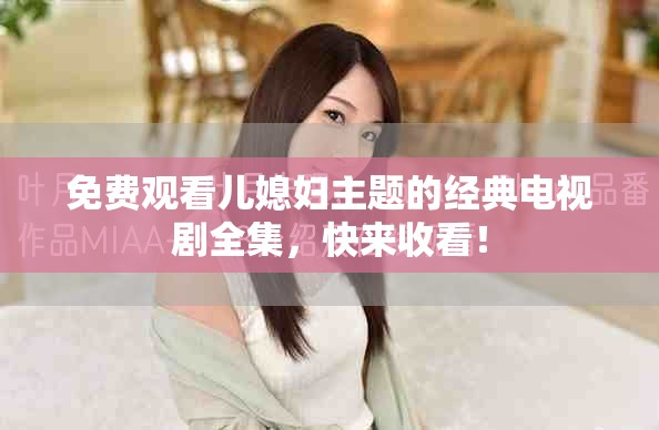 免费观看儿媳妇主题的经典电视剧全集，快来收看！