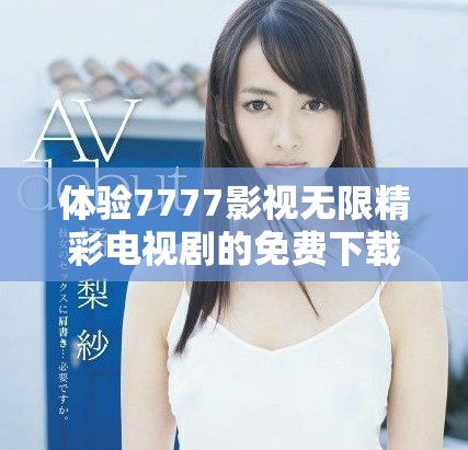 体验7777影视无限精彩电视剧的免费下载和安装方法